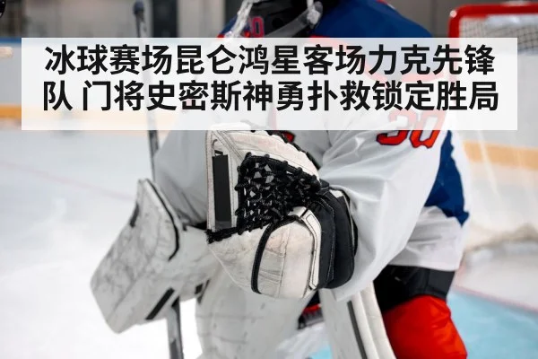冰球赛场昆仑鸿星客场力克先锋队 门将史密斯神勇扑救锁定胜局（kaiyun）