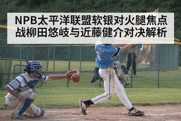 NPB太平洋联盟软银对火腿焦点战柳田悠岐与近藤健介对决解析（kaiyun）