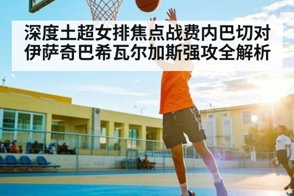 深度土超女排焦点战费内巴切对伊萨奇巴希瓦尔加斯强攻全解析（kaiyun）